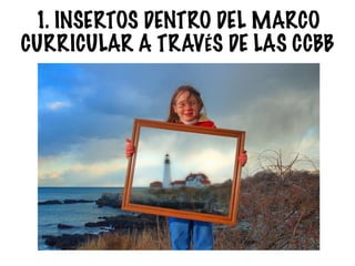 1. INSERTOS DENTRO DEL MARCO
CURRICULAR A TRAVÉS DE LAS CCBB
 