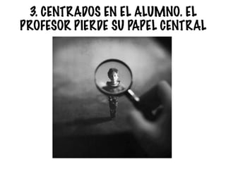 3. CENTRADOS EN EL ALUMNO. EL
PROFESOR PIERDE SU PAPEL CENTRAL
 