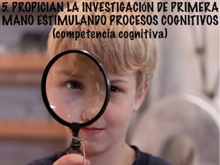 5. PROPICIAN LA INVESTIGACIÓN DE PRIMERA
MANO ESTIMULANDO PROCESOS COGNITIVOS
(competencia cognitiva)
 
