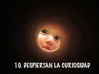 10. DESPIERTAN LA CURIOSIDAD
 