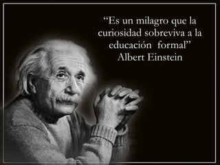 “Es un milagro que la
curiosidad sobreviva a la
educación formal”
Albert Einstein
 