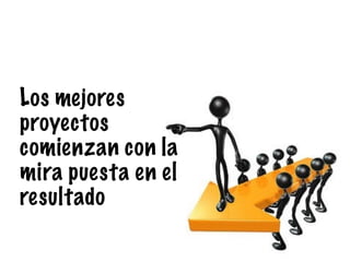 Los mejores
proyectos
comienzan con la
mira puesta en el
resultado
 