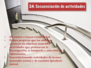 • De menor a mayor complejidad
• Deben propiciar que los alumnos
alcancen los objetivos marcados
• Actividades que promuevan la
investigación, la búsqueda y selección de
información.
• Interrelacionando actividades de lectura
(entender textos) y de escritura (producir
textos)
2.4. Secuenciación de actividades
 