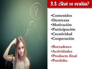 3.3. ¿Qué se evalúa?
•Contenidos
•Destrezas
•Motivación
•Participación
•Creatividad
•Cooperación
•Borradores
•Actividades
•Producto final
•Portfolio
 