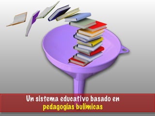 Un sistema educativo basado en
pedagogías bulímicas
 