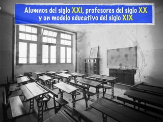 Alumnos del siglo XXI, profesores del siglo XX
y un modelo educativo del siglo XIX
 