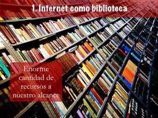 1. Internet como biblioteca
Enorme
cantidad de
recursos a
nuestro alcance
 