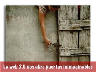 La web 2.0 nos abre puertas inimaginables
 