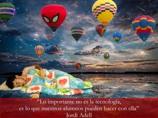 “Lo importante no es la tecnología,
es lo que nuestros alumnos pueden hacer con ella”
Jordi Adell
 