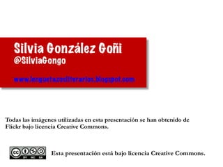 Esta presentación está bajo licencia Creative Commons.
Todas las imágenes utilizadas en esta presentación se han obtenido de
Flickr bajo licencia Creative Commons.
Silvia González Goñi
@SilviaGongo
!
www.lenguetazosliterarios.blogspot.com
 