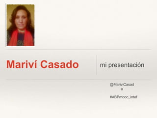 Mariví Casado mi presentación
#ABPmooc_intef
@MariviCasad
o
 