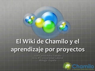 El Wiki de Chamilo y el
aprendizaje por proyectos
         Juan Carlos Raña Trabado
       I.E.S. Nº1 Universidad Laboral
               Málaga - España
 