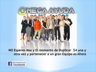 NO Esperes Mas y El momento de Duplicar $4 una y
otra vez y pertenecer a un gran Equipo es Ahora
 