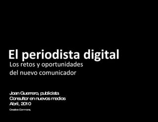 El periodista digital Los retos y oportunidades del nuevo comunicador Joan Guerrero, publicista Consultor en nuevos medios Abril, 2010 Creative Commons,  