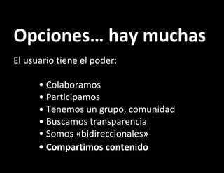 Opciones… hay muchas El usuario tiene el poder: • Colaboramos • Participamos • Tenemos un grupo, comunidad • Buscamos transparencia • Somos «bidireccionales» • Compartimos contenido   