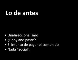 Lo de antes •  Unidireccionalismo •  ¿Copy and paste? •  El intento de pagar el contenido •  Nada “Social”. 