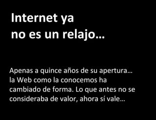 Internet ya no es un relajo… Apenas a quince años de su apertura… la Web como la conocemos ha cambiado de forma. Lo que antes no se consideraba de valor, ahora sí vale… 