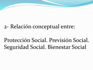 2- Relación conceptual entre:
Protección Social. Previsión Social.
Seguridad Social. Bienestar Social
 