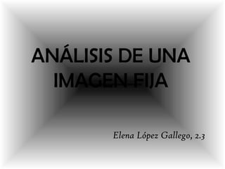 ANÁLISIS DE UNA
IMAGEN FIJA
Elena López Gallego, 2.3
 