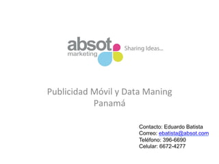Publicidad	
  Móvil	
  y	
  Data	
  Maning	
  
Panamá	
  	
  
Contacto: Eduardo Batista
Correo: ebatista@absot.com
Teléfono: 396-6690
Celular: 6672-4277
 