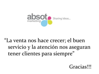 “La	
  venta	
  nos	
  hace	
  crecer;	
  el	
  buen	
  
servicio	
  y	
  la	
  atención	
  nos	
  aseguran	
  	
  
tener	
  clientes	
  para	
  siempre”	
  
	
  
	
  	
  	
  	
  	
  	
  	
  	
  	
  	
  	
  	
  	
  	
  	
  	
  	
  	
  	
  	
  	
  	
  	
  	
  	
  	
  	
  	
  	
  	
  	
  	
  	
  	
  	
  	
  	
  	
  	
  	
  	
  	
  	
  	
  	
  	
  	
  Gracias!!!	
  
 