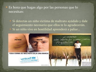 Es hora que hagas algo por las personas que lo necesitan: Si detectas un niño victima de maltrato ayúdalo y dale el seguimiento necesario que ellos te lo agradecerán. Si un niño vive en hostilidad aprenderá a paliar… 