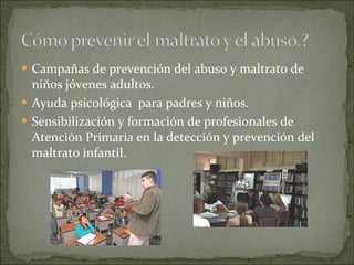 Campañas de prevención del abuso y maltrato de niños jóvenes adultos.  Ayuda psicológica  para padres y niños.  Sensibilización y formación de profesionales de Atención Primaria en la detección y prevención del maltrato infantil.  