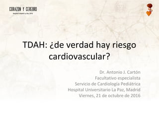 TDAH: ¿de verdad hay riesgo
cardiovascular?
Dr. Antonio J. Cartón
Facultativo especialista
Servicio de Cardiología Pediátrica
Hospital Universitario La Paz, Madrid
Viernes, 21 de octubre de 2016
 