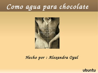 Como agua para chocolate
Hecho por : Alexandra Ogal
 