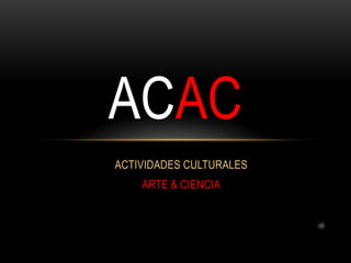 ACAC
ACTIVIDADES CULTURALES
    ARTE & CIENCIA
 