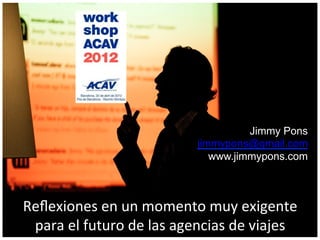 Jimmy Pons
                                           jimmypons@gmail.com
                                              www.jimmypons.com



Reﬂexiones	
  en	
  un	
  momento	
  muy	
  exigente	
  	
  
 para	
  el	
  futuro	
  de	
  las	
  agencias	
  de	
  viajes	
  	
  
 