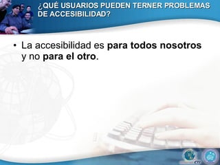 ¿ QUÉ USUARIOS PUEDEN TERNER PROBLEMAS DE ACCESIBILIDAD? La accesibilidad es  para todos nosotros  y no  para el otro . 