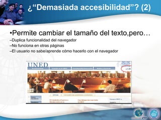 ¿“Demasiada accesibilidad”? (2) • Permite cambiar el tamaño del texto,pero… – Duplica funcionalidad del navegador – No funciona en otras páginas – El usuario no sabe/aprende cómo hacerlo con el navegador 