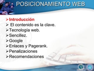 POSICIONAMIENTO WEB Introducción El contenido es la clave.  Tecnolog ía web .  Sencillez.  Google Enlaces y Pagerank. Penalizaciones  Recomendaciones 