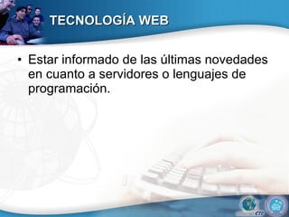 TECNOLOGÍA WEB Estar informado de las últimas novedades en cuanto a servidores o lenguajes de programación.  