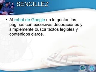 SENCILLEZ Al  robot de Google  no le gustan las páginas con excesivas decoraciones y simplemente busca textos legibles y contenidos claros.  