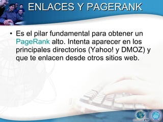 ENLACES Y PAGERANK Es el pilar fundamental para obtener un  PageRank  alto. Intenta aparecer en los principales directorios (Yahoo! y DMOZ) y que te enlacen desde otros sitios web.  