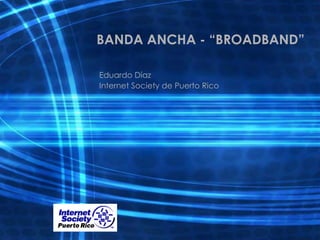 BANDA ANCHA - “BROADBAND”
Eduardo Díaz
Internet Society de Puerto Rico
 