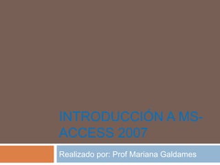 INTRODUCCIÓN A MS-
ACCESS 2007
Realizado por: Prof Mariana Galdames
 