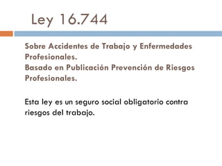 Ley 16.744
Sobre Accidentes de Trabajo y Enfermedades
Profesionales.
Basado en Publicación Prevención de Riesgos
Profesion...