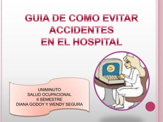 GUIA DE COMO EVITAR  ACCIDENTES  EN EL HOSPITAL UNIMINUTO SALUD OCUPACIONAL II SEMESTRE DIANA GODOY Y WENDY SEGURA 