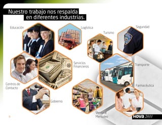 Nuestro trabajo nos respalda
        en diferentes industrias.
   Educación                      Logística                 Seguridad
                                                  Turismo




                             Servicios
                                                            Transporte
                             Financieros




Centros de                                                  Farmacéutica
Contacto



                  Gobierno


                                              Venta al
  8                                           Menudeo              2011
 