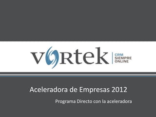 Aceleradora de Empresas 2012
Programa Directo con la aceleradora
 