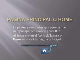 La página principal es que aquella que
siempre aparece cuando abres IE9.
Al hacer clic en el ícono de la casa o
Home se abrirá tu página principal.
 