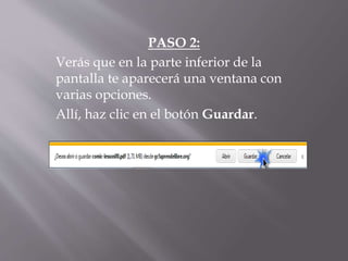 PASO 2:
Verás que en la parte inferior de la
pantalla te aparecerá una ventana con
varias opciones.
Allí, haz clic en el botón Guardar.
 