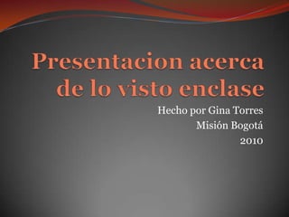 Presentacion acerca  de lo visto enclase Hecho por Gina Torres Misión Bogotá 2010 
