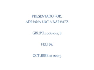 PRESENTADO POR:
ADRIANA LUCIA NARVAEZ
GRUPO:200610-278
FECHA:
OCTUBRE 10-20015
 