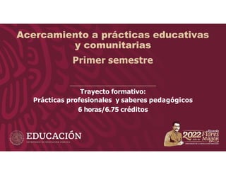 Acercamiento a prácticas educativas
y comunitarias
Primer semestre
Trayecto formativo:
Prácticas profesionales y saberes pedagógicos
6 horas/6.75 créditos
 