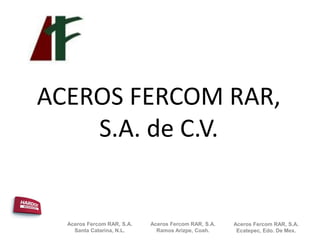 ACEROS FERCOM RAR,
S.A. de C.V.
Aceros Fercom RAR, S.A.
Santa Catarina, N.L.
Aceros Fercom RAR, S.A.
Ramos Arizpe, Coah.
Aceros Fercom RAR, S.A.
Ecatepec, Edo. De Mex.
 