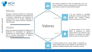 Misión
Visión
Brindamos soluciones efectivas en instalaciones
ingenieras y de climatización especializada para
la industria. Satisfacemos con excelencia los
requerimientos de los clientes cumpliendo la
normativa y las buenas prácticas nacionales e
internacionales
Somos una empresa de referencia en México en la
satisfacción de necesidades de ingeniería e
instalaciones de cuartos limpios y climatización
para la industria desarrollando el talento y
crecimiento de nuestro personal
No te ganas la lealtad en un día. te la ganas día a día. y así
somos, cumplimos nuestros compromisos sin importar lo que
ocurra pues es la base de nuestra profesionalidad
Y es que tenemos la capacidad
profesional y humana de lograr el fin
deseado por nuestros clientes.
eficacia y eficiencia a tu servicio
Es nuestro proceso sin fin, nuestro
hábito. la excelencia en nuestro
trabajo radica en que sabemos lo que
hacemos y lo hacemos con alegría,
dando lo mejor de nosotros mismos
Es nuestro proceso sin fin, nuestro hábito. la excelencia en
nuestro trabajo radica en que sabemos lo que hacemos y lo
hacemos con alegría, dando lo mejor de nosotros mismos
Lealtad
Efectividad
Excelencia
Trabajo en equipo
 